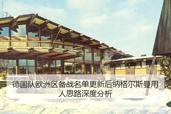德国队欧洲区备战名单更新后纳格尔斯曼用人思路深度分析